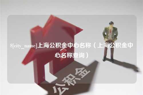 瓦房店上海公积金中心名称（上海公积金中心名称查询）