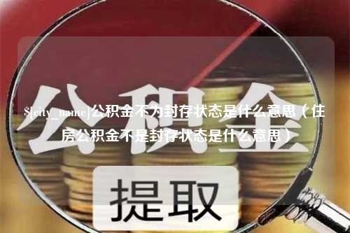 瓦房店公积金不为封存状态是什么意思（住房公积金不是封存状态是什么意思）