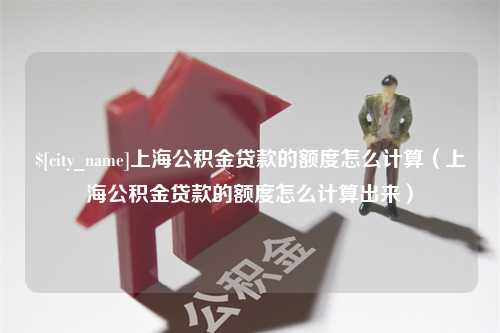 瓦房店上海公积金贷款的额度怎么计算（上海公积金贷款的额度怎么计算出来）